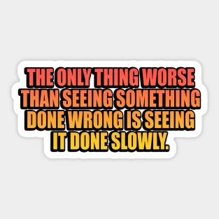 The only thing worse than seeing something done wrong is seeing it done slowly Sticker